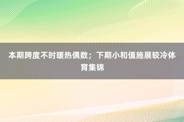 本期跨度不时暖热偶数；　　下期小和值施展较冷体育集锦