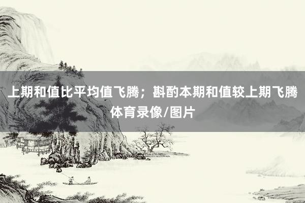 上期和值比平均值飞腾；斟酌本期和值较上期飞腾体育录像/图片
