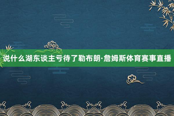 说什么湖东谈主亏待了勒布朗·詹姆斯体育赛事直播