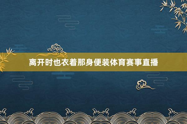 离开时也衣着那身便装体育赛事直播