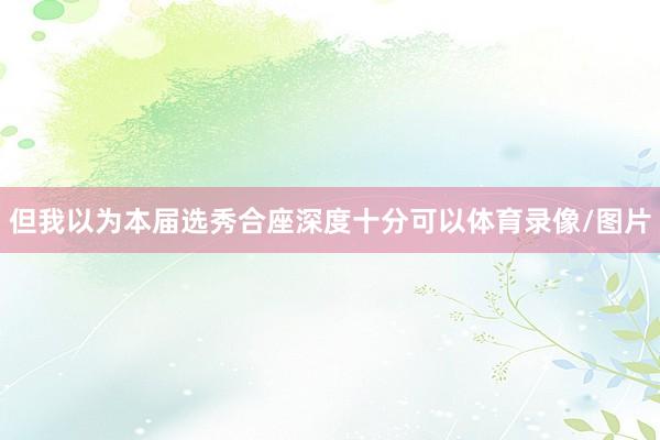 但我以为本届选秀合座深度十分可以体育录像/图片
