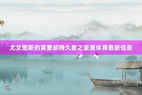 尤文图斯的紧要却持久差之豪厘体育最新信息