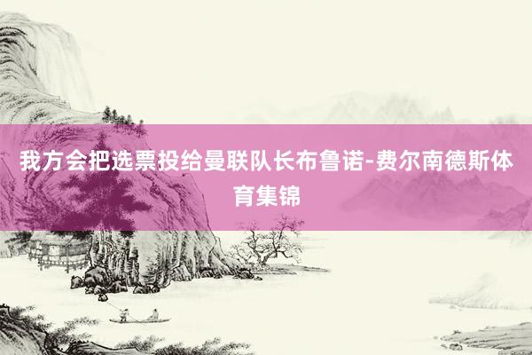 我方会把选票投给曼联队长布鲁诺-费尔南德斯体育集锦