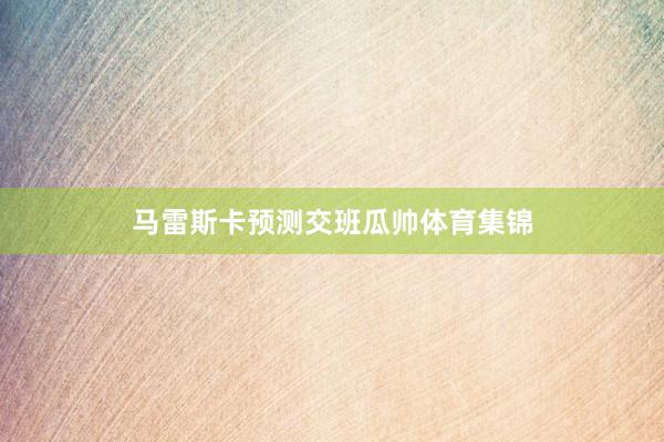 马雷斯卡预测交班瓜帅体育集锦