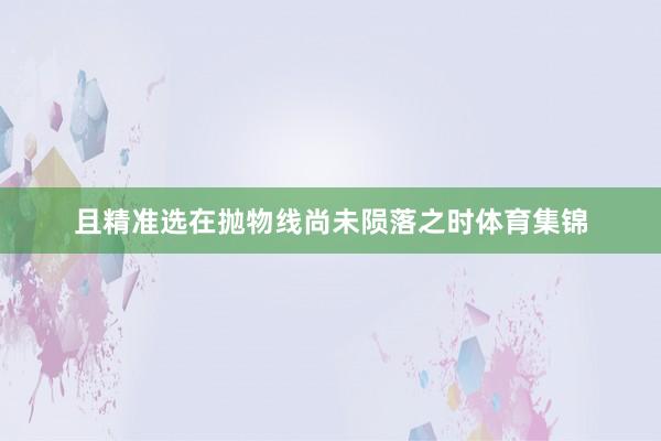 且精准选在抛物线尚未陨落之时体育集锦