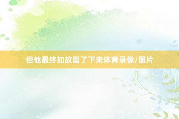 但他最终如故留了下来体育录像/图片