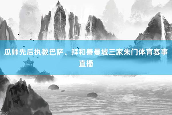 瓜帅先后执教巴萨、拜和善曼城三家朱门体育赛事直播
