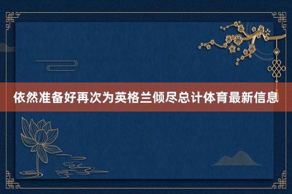 依然准备好再次为英格兰倾尽总计体育最新信息
