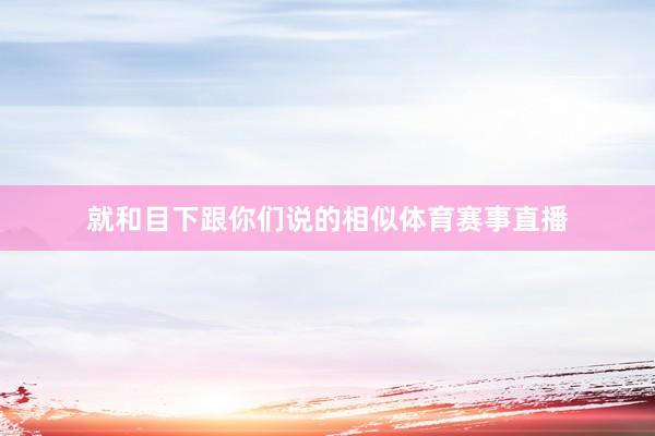 就和目下跟你们说的相似体育赛事直播