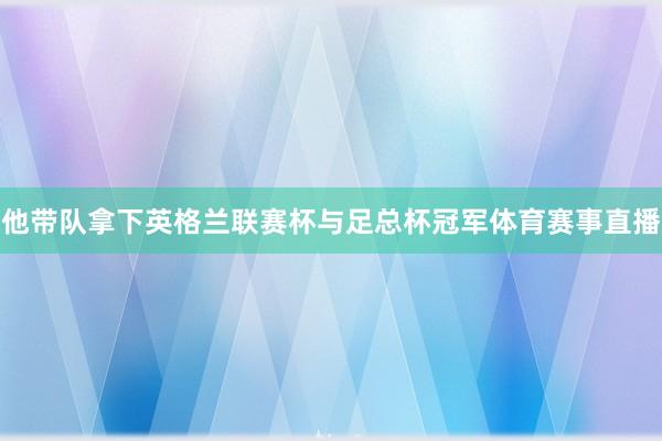 他带队拿下英格兰联赛杯与足总杯冠军体育赛事直播