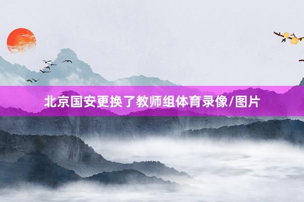 北京国安更换了教师组体育录像/图片