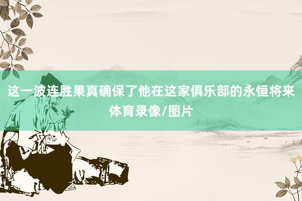 这一波连胜果真确保了他在这家俱乐部的永恒将来体育录像/图片