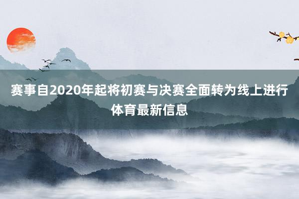 赛事自2020年起将初赛与决赛全面转为线上进行体育最新信息