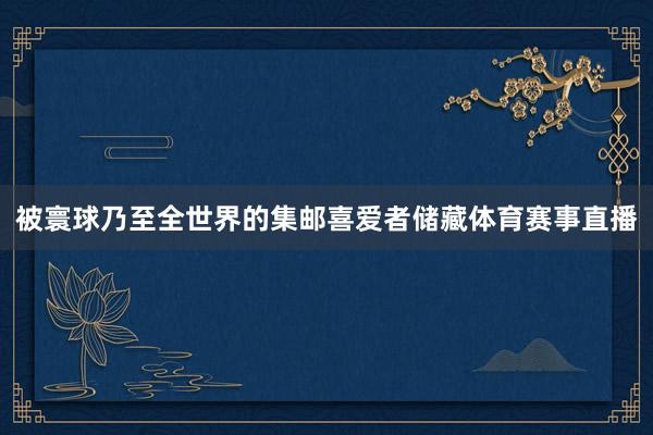 被寰球乃至全世界的集邮喜爱者储藏体育赛事直播