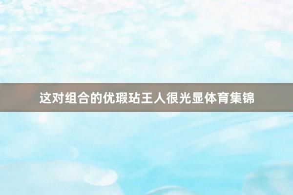 这对组合的优瑕玷王人很光显体育集锦