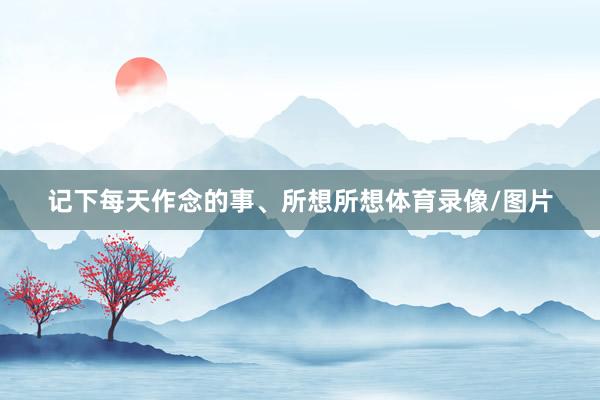 记下每天作念的事、所想所想体育录像/图片