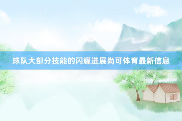球队大部分技能的闪耀进展尚可体育最新信息