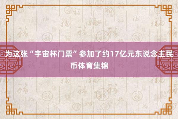 为这张“宇宙杯门票”参加了约17亿元东说念主民币体育集锦