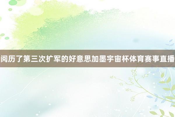 阅历了第三次扩军的好意思加墨宇宙杯体育赛事直播