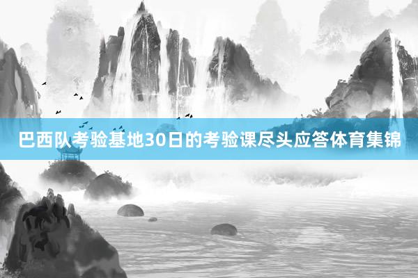 巴西队考验基地30日的考验课尽头应答体育集锦