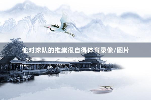 他对球队的推崇很自得体育录像/图片