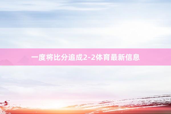 一度将比分追成2-2体育最新信息