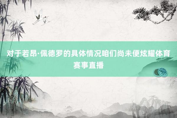 对于若昂·佩德罗的具体情况咱们尚未便炫耀体育赛事直播