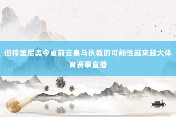 但穆里尼奥今夏前去皇马执教的可能性越来越大体育赛事直播