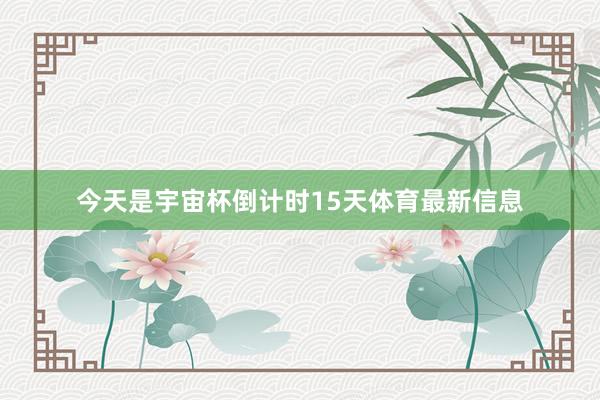 今天是宇宙杯倒计时15天体育最新信息