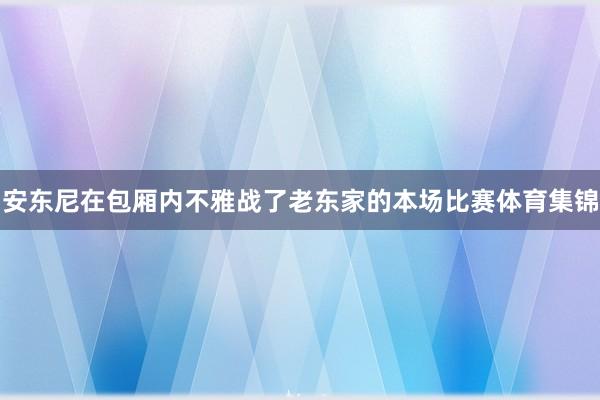 安东尼在包厢内不雅战了老东家的本场比赛体育集锦