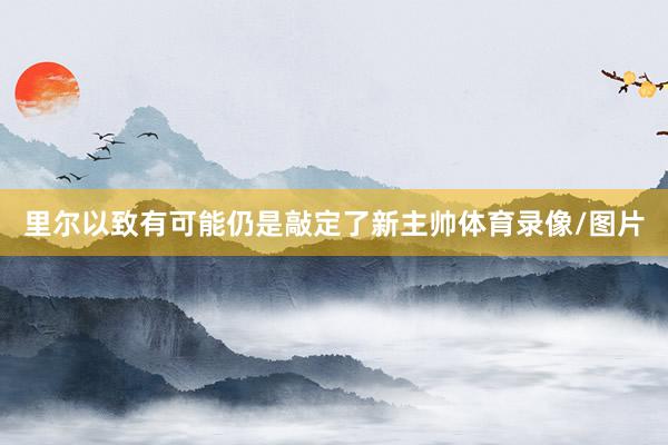 里尔以致有可能仍是敲定了新主帅体育录像/图片