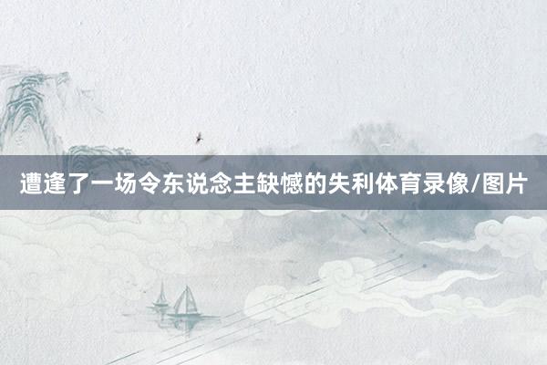 遭逢了一场令东说念主缺憾的失利体育录像/图片