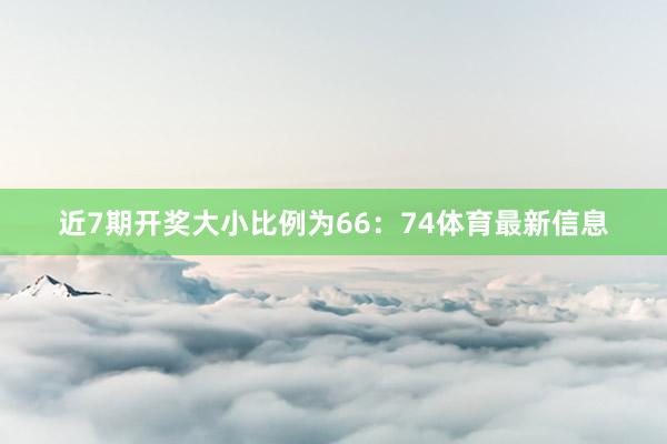 近7期开奖大小比例为66：74体育最新信息