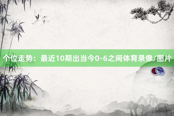 个位走势：最近10期出当今0-6之间体育录像/图片