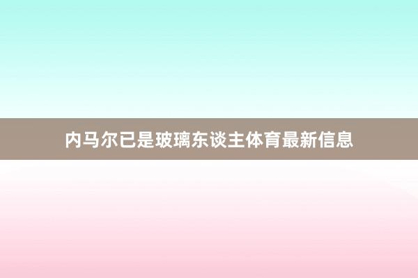 内马尔已是玻璃东谈主体育最新信息