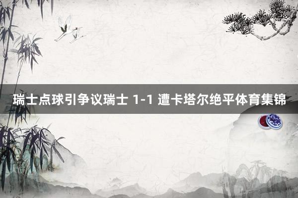 瑞士点球引争议瑞士 1-1 遭卡塔尔绝平体育集锦