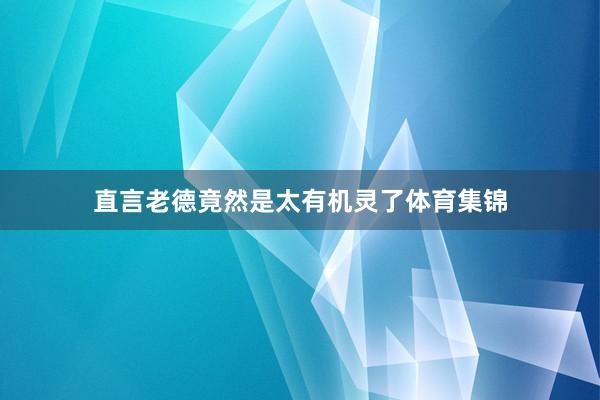 直言老德竟然是太有机灵了体育集锦