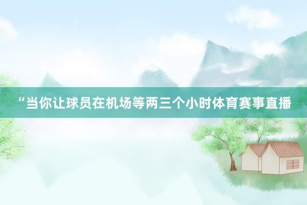 “当你让球员在机场等两三个小时体育赛事直播