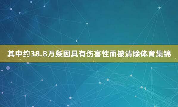 其中约38.8万条因具有伤害性而被清除体育集锦