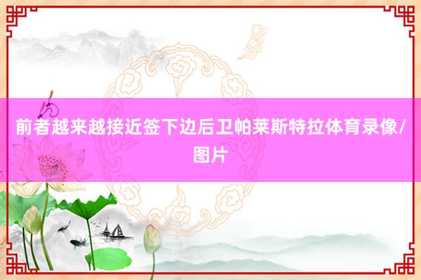 前者越来越接近签下边后卫帕莱斯特拉体育录像/图片