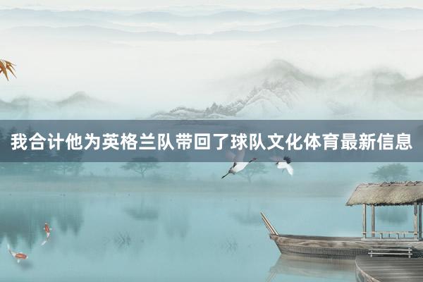 我合计他为英格兰队带回了球队文化体育最新信息