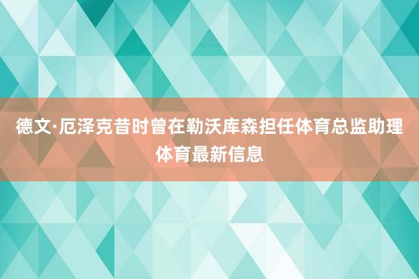 德文·厄泽克昔时曾在勒沃库森担任体育总监助理体育最新信息