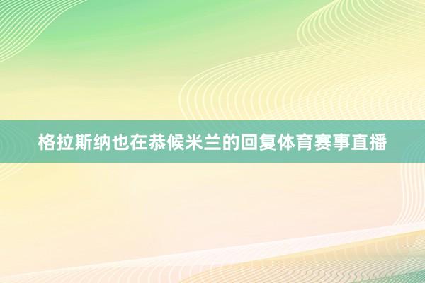 格拉斯纳也在恭候米兰的回复体育赛事直播