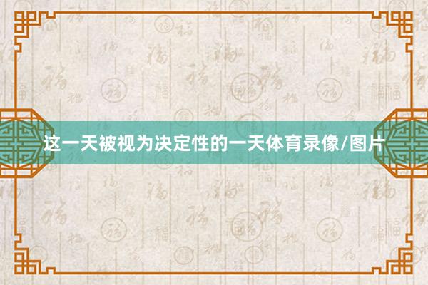 这一天被视为决定性的一天体育录像/图片