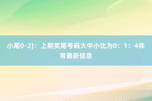 小尾0-2)：上期奖尾号码大中小比为0：1：4体育最新信息