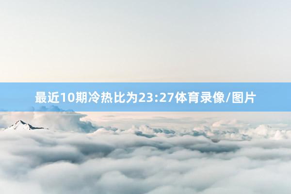 最近10期冷热比为23:27体育录像/图片