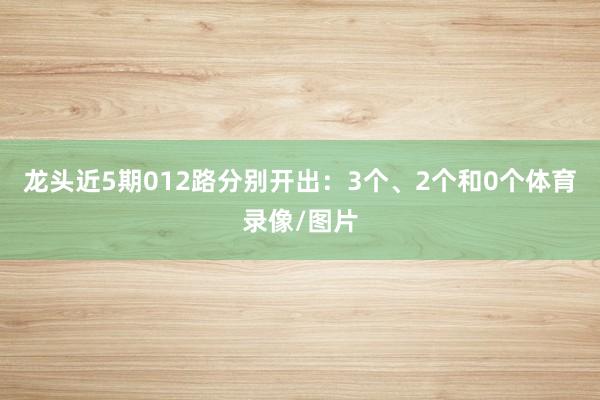 龙头近5期012路分别开出：3个、2个和0个体育录像/图片