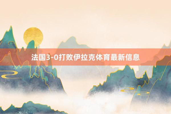 法国3-0打败伊拉克体育最新信息