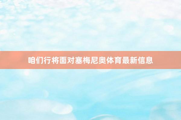 咱们行将面对塞梅尼奥体育最新信息