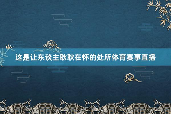 这是让东谈主耿耿在怀的处所体育赛事直播